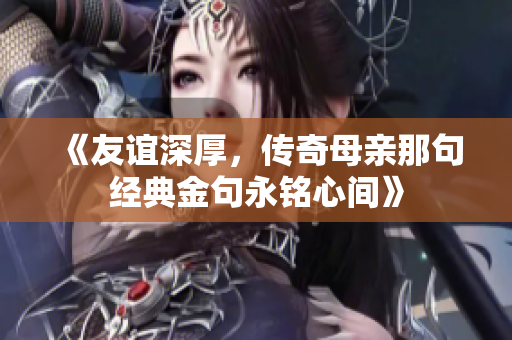 《友谊深厚，传奇母亲那句经典金句永铭心间》