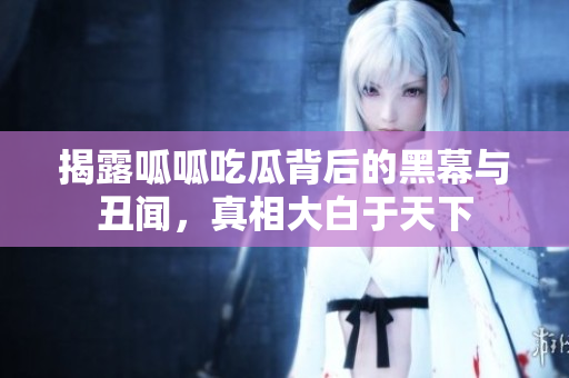 揭露呱呱吃瓜背后的黑幕与丑闻，真相大白于天下