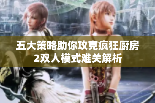 五大策略助你攻克疯狂厨房2双人模式难关解析