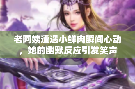 老阿姨遭遇小鲜肉瞬间心动，她的幽默反应引发笑声