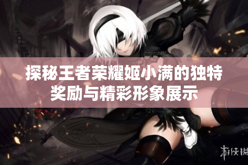 探秘王者荣耀姬小满的独特奖励与精彩形象展示