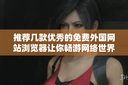 推荐几款优秀的免费外国网站浏览器让你畅游网络世界