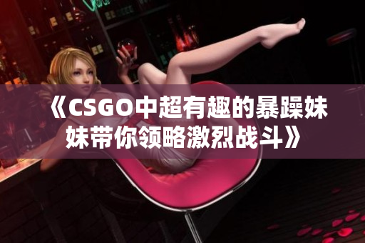 《CSGO中超有趣的暴躁妹妹带你领略激烈战斗》