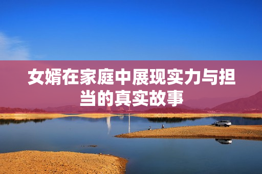 女婿在家庭中展现实力与担当的真实故事
