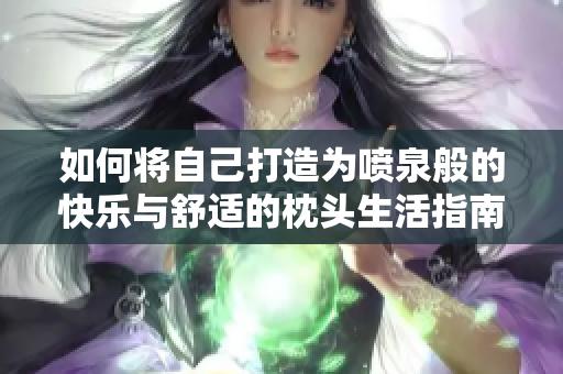 如何将自己打造为喷泉般的快乐与舒适的枕头生活指南