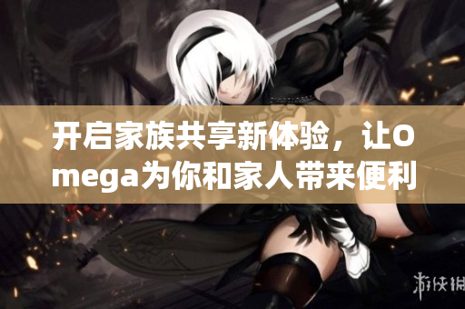 开启家族共享新体验，让Omega为你和家人带来便利与乐趣
