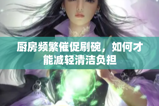 厨房频繁催促刷碗，如何才能减轻清洁负担