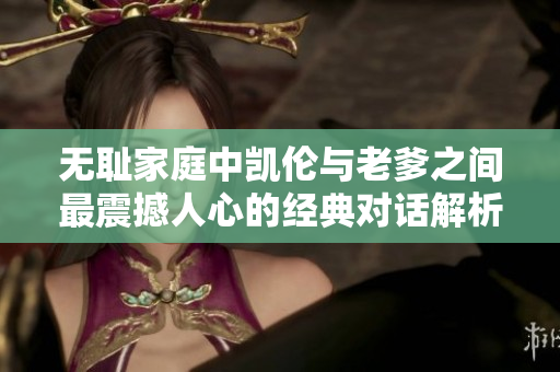 无耻家庭中凯伦与老爹之间最震撼人心的经典对话解析