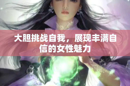 大胆挑战自我，展现丰满自信的女性魅力