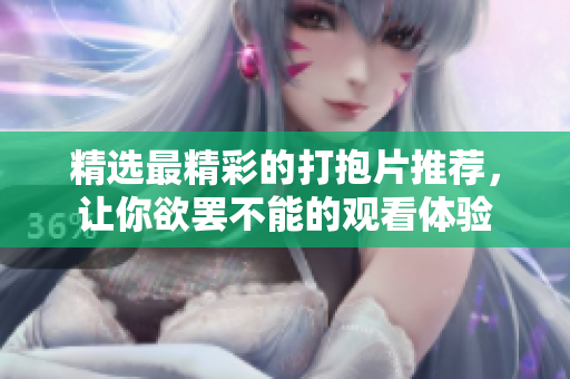 精选最精彩的打抱片推荐，让你欲罢不能的观看体验