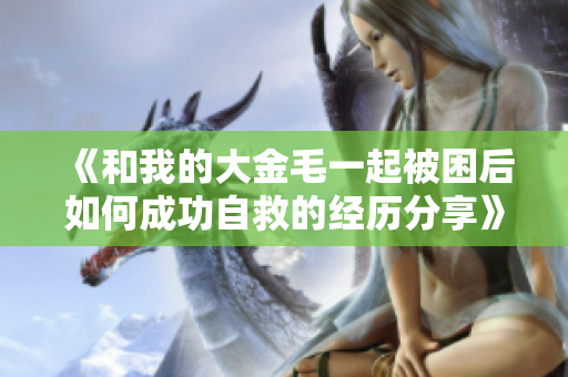 《和我的大金毛一起被困后如何成功自救的经历分享》