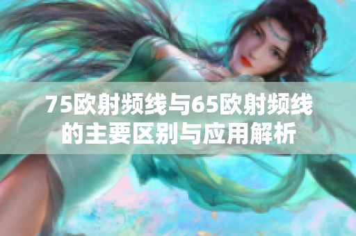 75欧射频线与65欧射频线的主要区别与应用解析