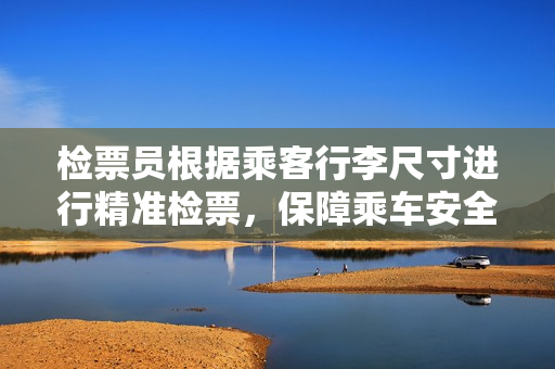 检票员根据乘客行李尺寸进行精准检票，保障乘车安全