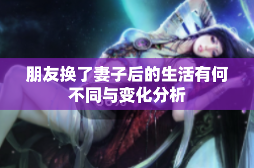 朋友换了妻子后的生活有何不同与变化分析