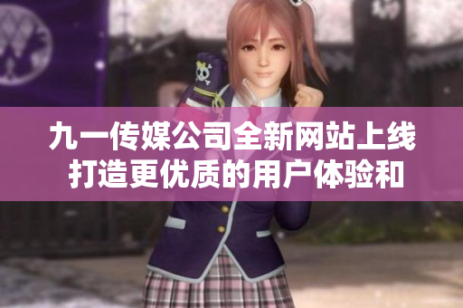 九一传媒公司全新网站上线 打造更优质的用户体验和服务平台