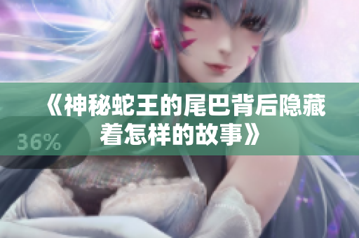 《神秘蛇王的尾巴背后隐藏着怎样的故事》