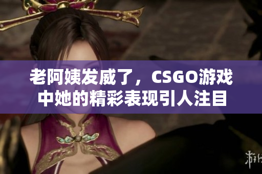 老阿姨发威了，CSGO游戏中她的精彩表现引人注目