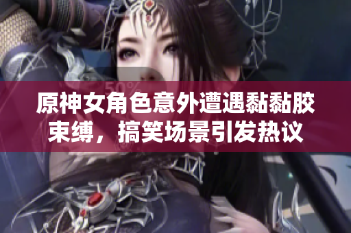 原神女角色意外遭遇黏黏胶束缚，搞笑场景引发热议