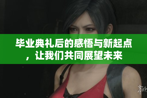 毕业典礼后的感悟与新起点，让我们共同展望未来