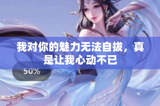 我对你的魅力无法自拔，真是让我心动不已