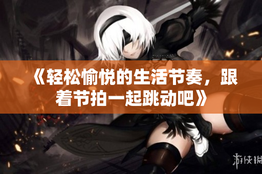《轻松愉悦的生活节奏，跟着节拍一起跳动吧》