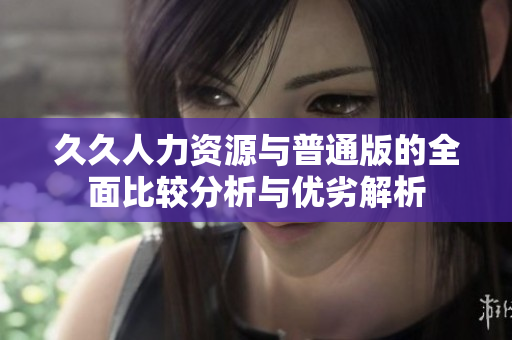 久久人力资源与普通版的全面比较分析与优劣解析