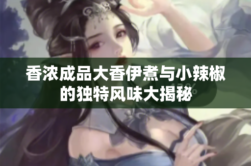 香浓成品大香伊煮与小辣椒的独特风味大揭秘