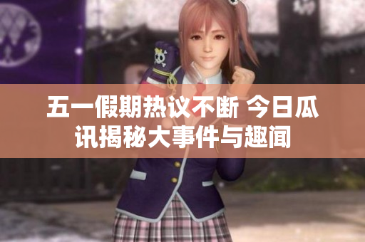 五一假期热议不断 今日瓜讯揭秘大事件与趣闻