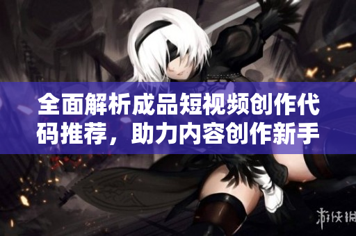 全面解析成品短视频创作代码推荐，助力内容创作新手