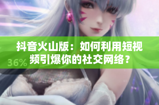 抖音火山版：如何利用短视频引爆你的社交网络？