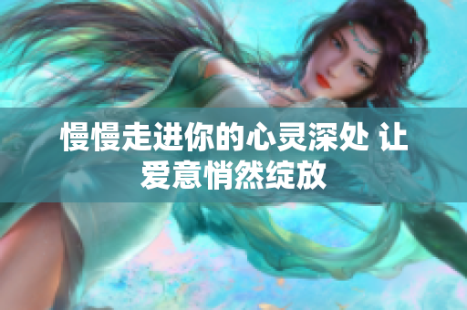 慢慢走进你的心灵深处 让爱意悄然绽放