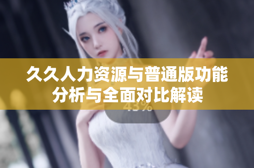 久久人力资源与普通版功能分析与全面对比解读