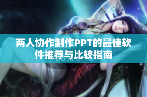 两人协作制作PPT的最佳软件推荐与比较指南