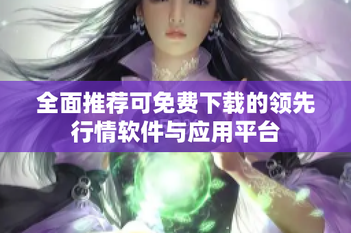 全面推荐可免费下载的领先行情软件与应用平台