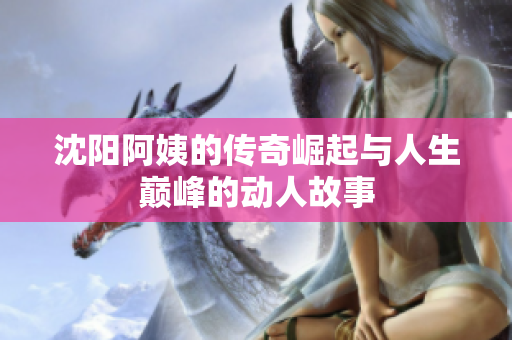 沈阳阿姨的传奇崛起与人生巅峰的动人故事