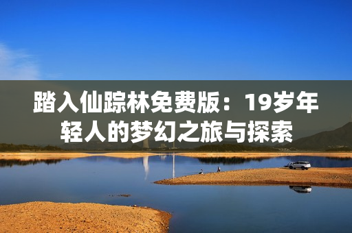 踏入仙踪林免费版：19岁年轻人的梦幻之旅与探索