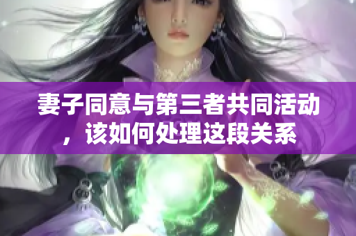 妻子同意与第三者共同活动，该如何处理这段关系