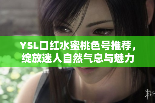 YSL口红水蜜桃色号推荐，绽放迷人自然气息与魅力