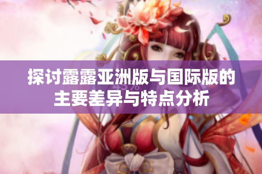 探讨露露亚洲版与国际版的主要差异与特点分析