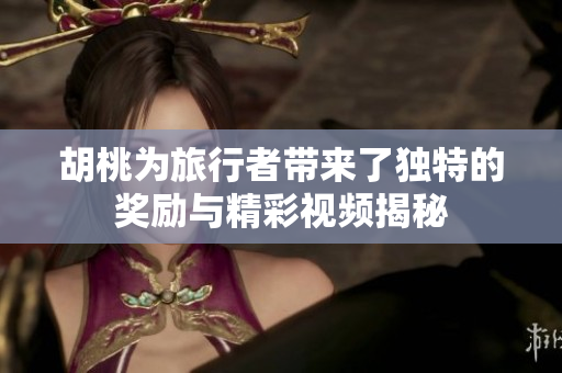胡桃为旅行者带来了独特的奖励与精彩视频揭秘