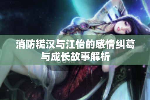 消防糙汉与江怡的感情纠葛与成长故事解析