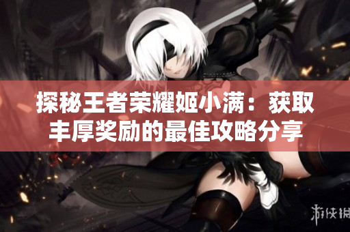 探秘王者荣耀姬小满：获取丰厚奖励的最佳攻略分享