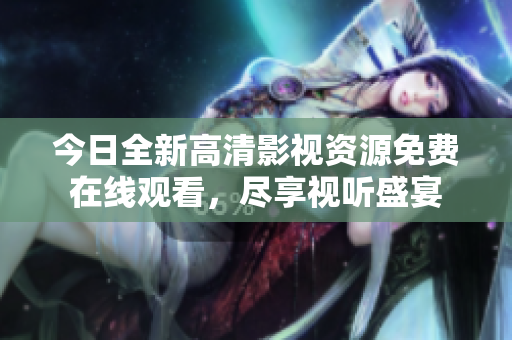 今日全新高清影视资源免费在线观看，尽享视听盛宴
