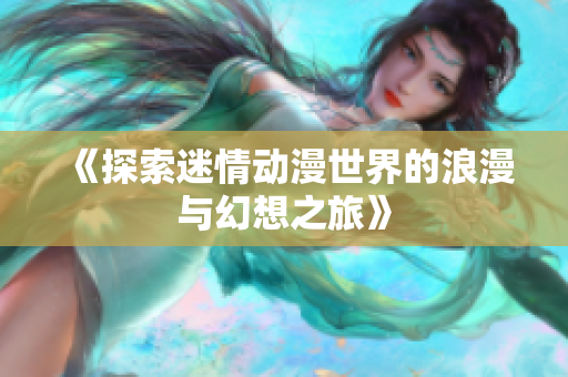 《探索迷情动漫世界的浪漫与幻想之旅》