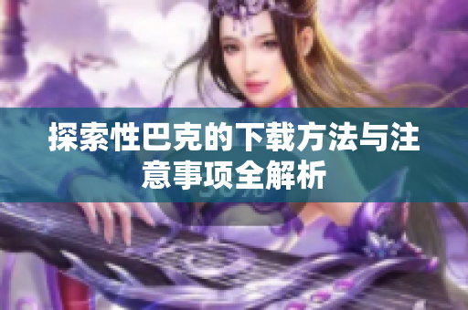 探索性巴克的下载方法与注意事项全解析