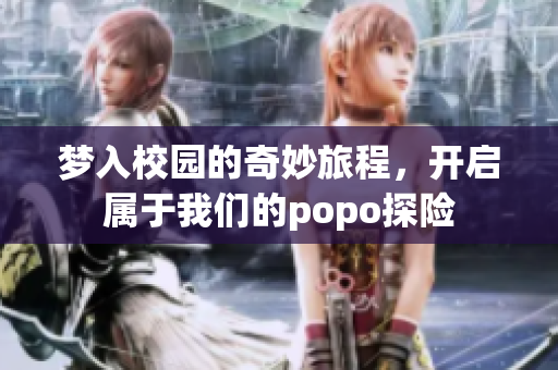 梦入校园的奇妙旅程，开启属于我们的popo探险
