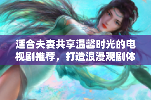 适合夫妻共享温馨时光的电视剧推荐，打造浪漫观剧体验
