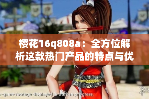 樱花16q808a：全方位解析这款热门产品的特点与优势