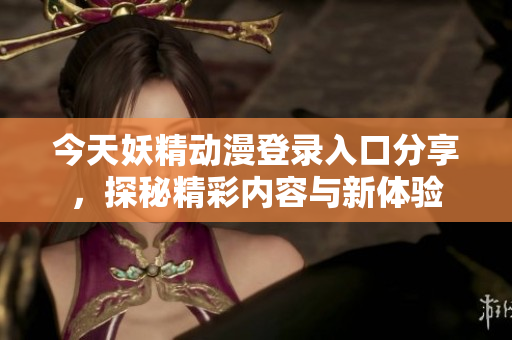今天妖精动漫登录入口分享，探秘精彩内容与新体验