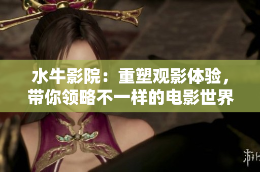 水牛影院：重塑观影体验，带你领略不一样的电影世界